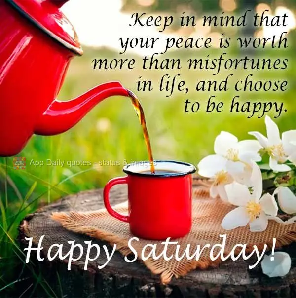 Keep in mind that your peace is worth more than misfortunes in life, and choose to be happy. Happy Saturday!