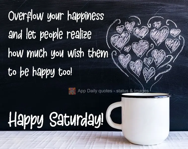 Let your happiness overflow so that people can see how much you wish them to be happy too! Happy Saturday!