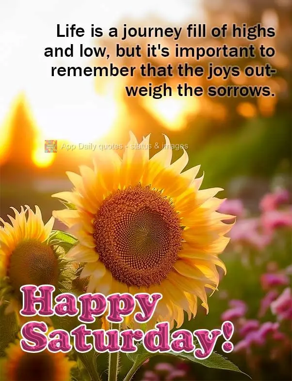 Life is a journey fill of highs and low, but it's important to remember that the joys outweigh the sorrows. Happy Saturday!