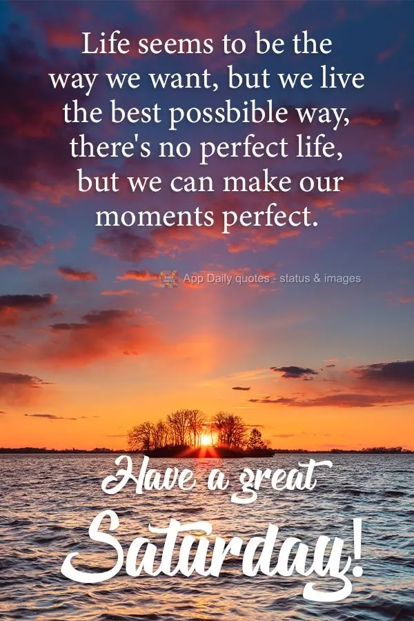 Life seems to be the way we want it to be, but we live in the best possible way. There's no perfect life, but we can make our moments perfect. 
 Have a ...