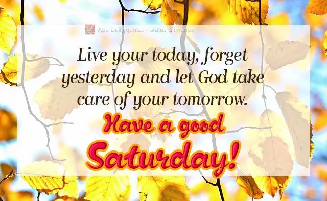 Live today, forget about yesterday, and let God take care of your tomorrow. Have a good Saturday!