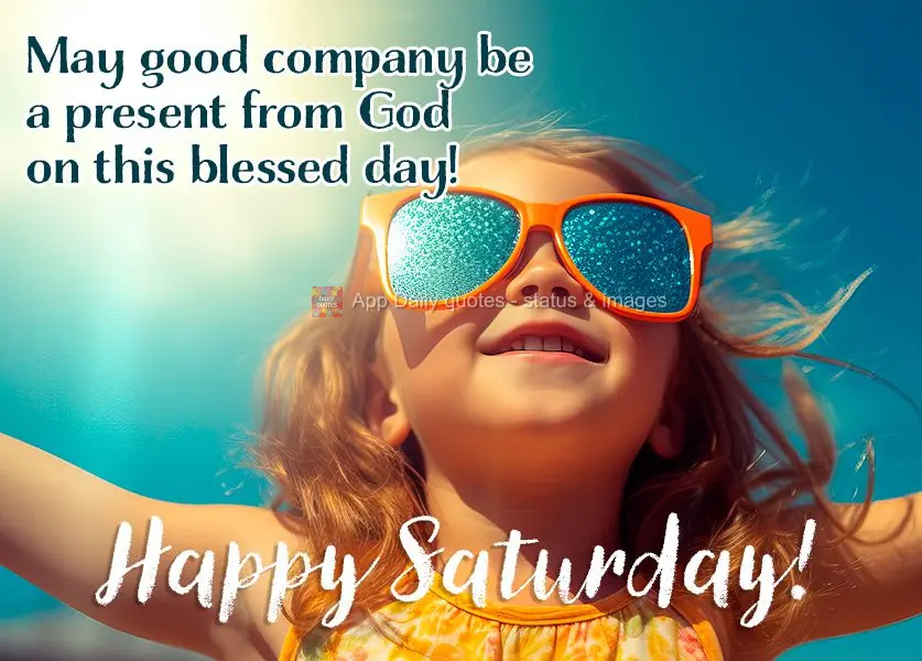 May good company be a present from God on this blessed day! Happy Saturday!