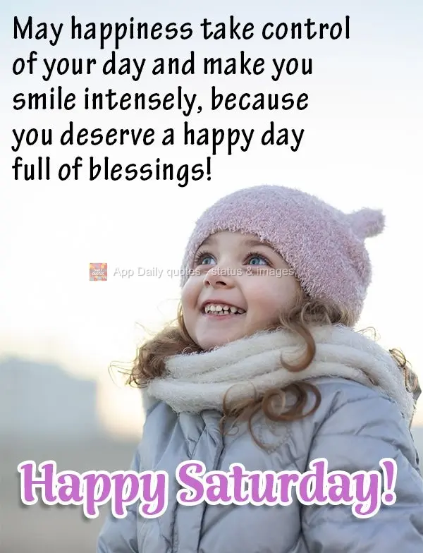 May happiness take over your day and make you smile intensely, because you deserve a happy day full of blessings! Happy Saturday!
