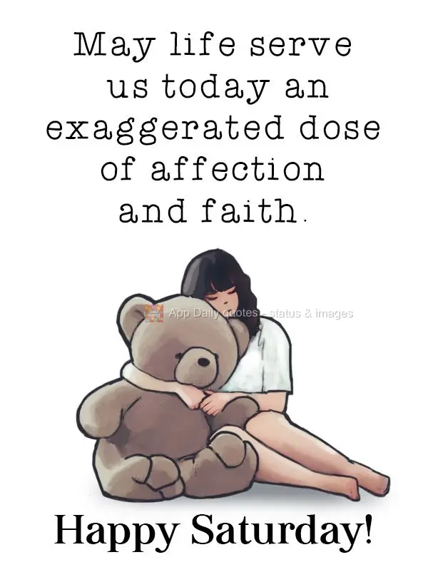 May life serve us an exaggerated dose of affection and faith today. Happy Saturday!