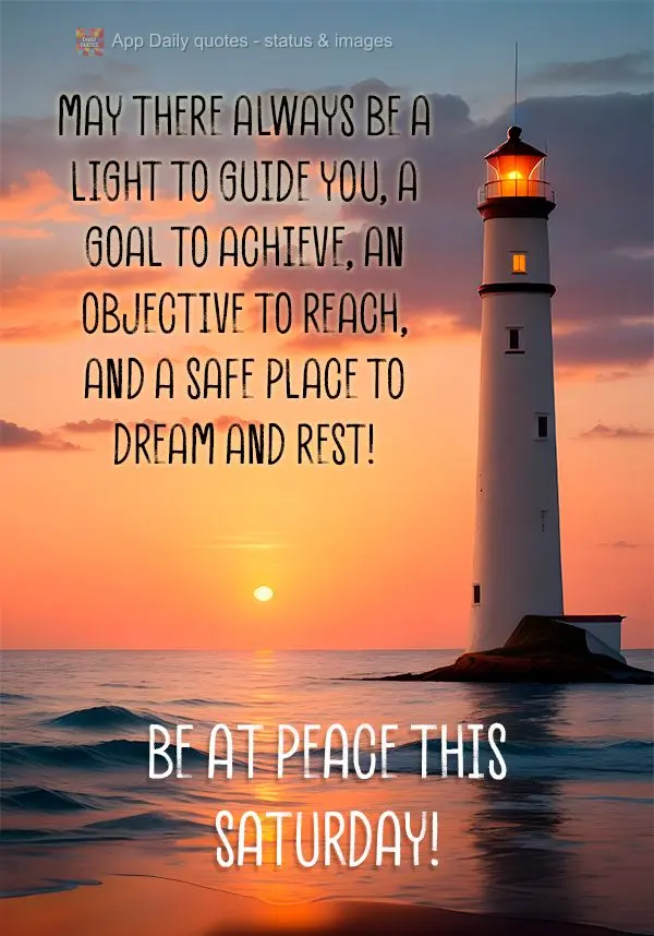 May there always be a light to guide you, a goal to achieve, an objective to reach, and a safe place to dream and rest! Be at peace this Saturday!