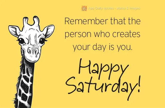 Remember that the person who creates your day is you. Happy Saturday!