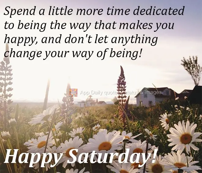 Spend a little more time dedicated to being the way that makes you happy, and don't let anything change your way of being! Happy Saturday!