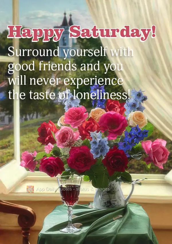 Surround yourself with good friends and you will never experience the taste of loneliness! Happy Saturday!