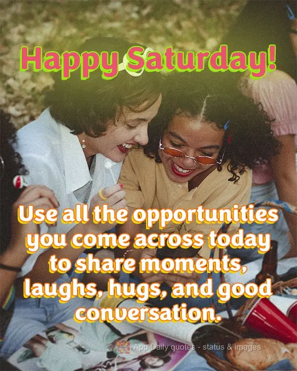 Take advantage of all the opportunities you come across today to share moments, laughs, hugs, and good conversation. Happy Saturday!