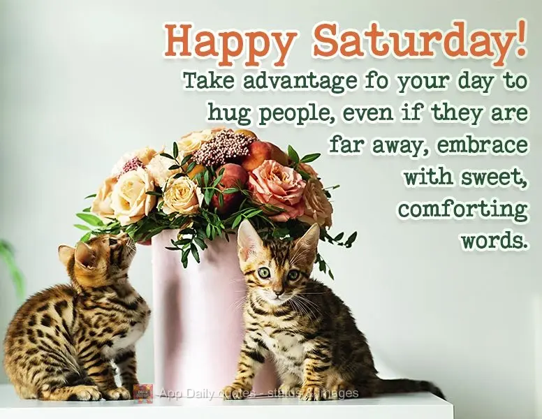 Take advantage of your day to hug people. Even if they are far away, embrace them with sweet, comforting words. Happy Saturday!
