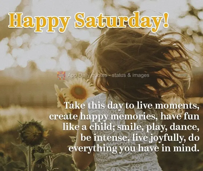 Take this day to experience moments, create happy memories, and have fun like a child. Smile, play, dance, be intense, live joyfully, do everything that ...