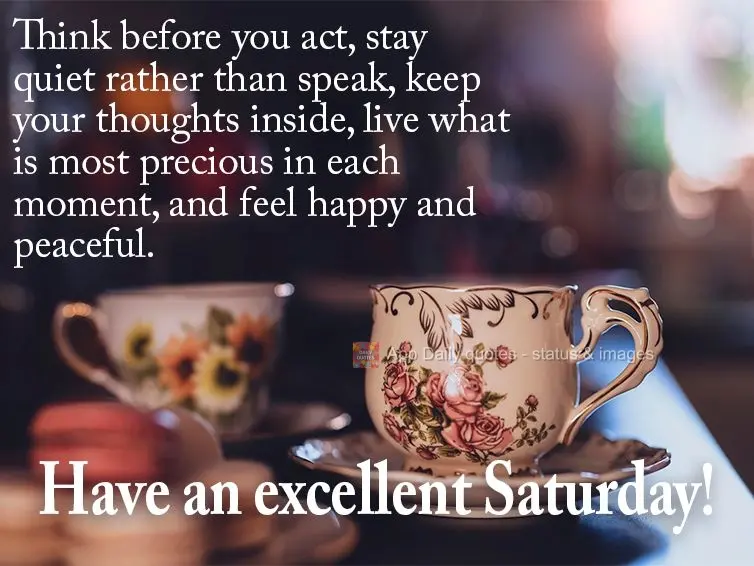 Think before you act, stay quiet rather than speak, keep your thoughts inside, live what is most precious in each moment, and feel happy and peaceful. Ha...