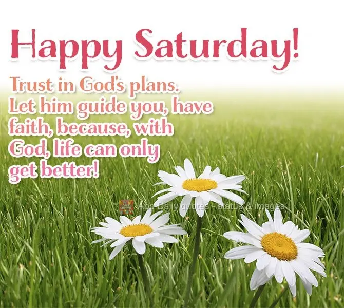 Trust in God's plans. Let him guide you. Have faith, because, with God, life can only get better! Happy Saturday!