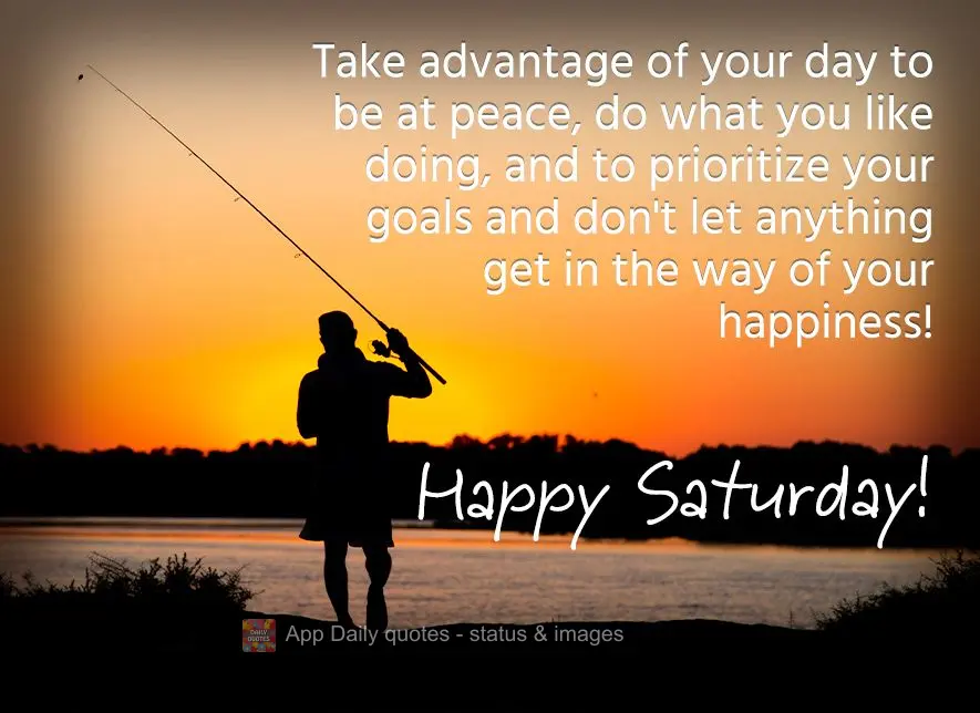 Use your day to be at peace, do what you like doing, and prioritize your goals. Don't let anything get in the way of your happiness! Happy Saturday!