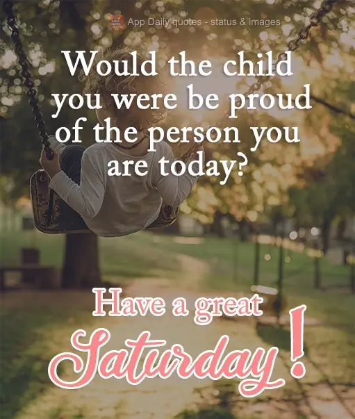 Would the child that you were be proud of the person you are today? Have a great Saturday.