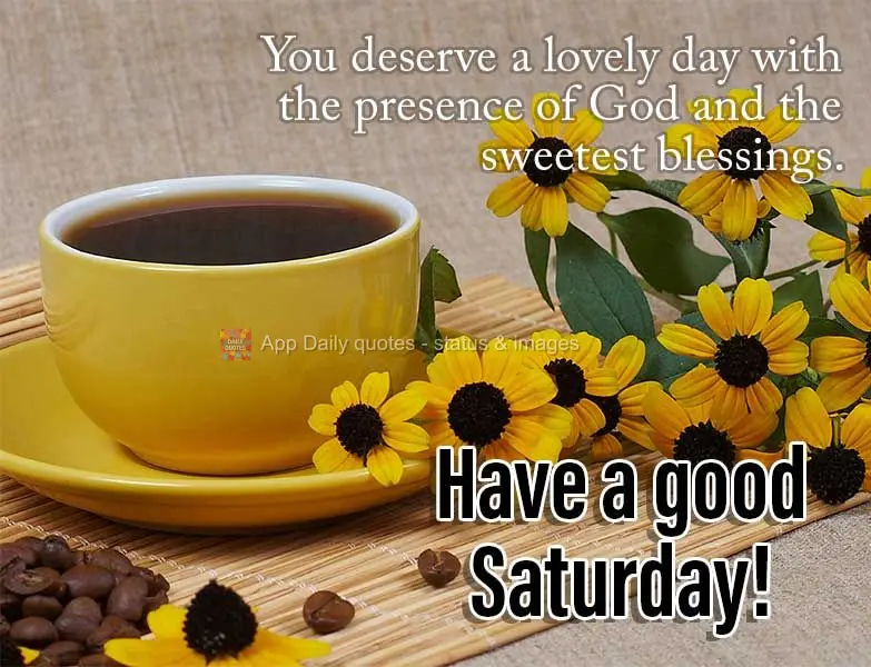 You deserve a lovely day with the presence of God and the sweetest blessings. Have a good Saturday!