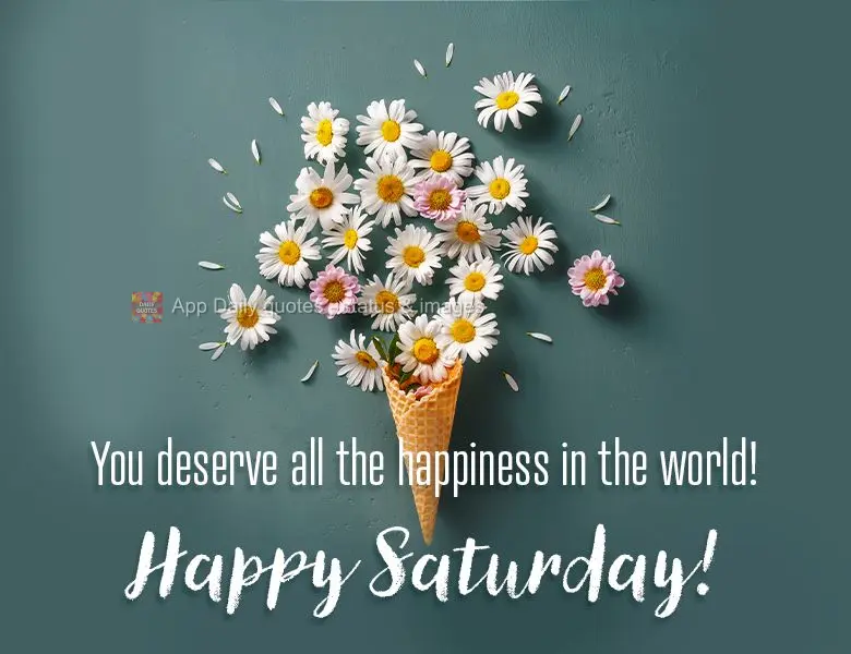 You deserve all the happiness in the world! Happy Saturday!