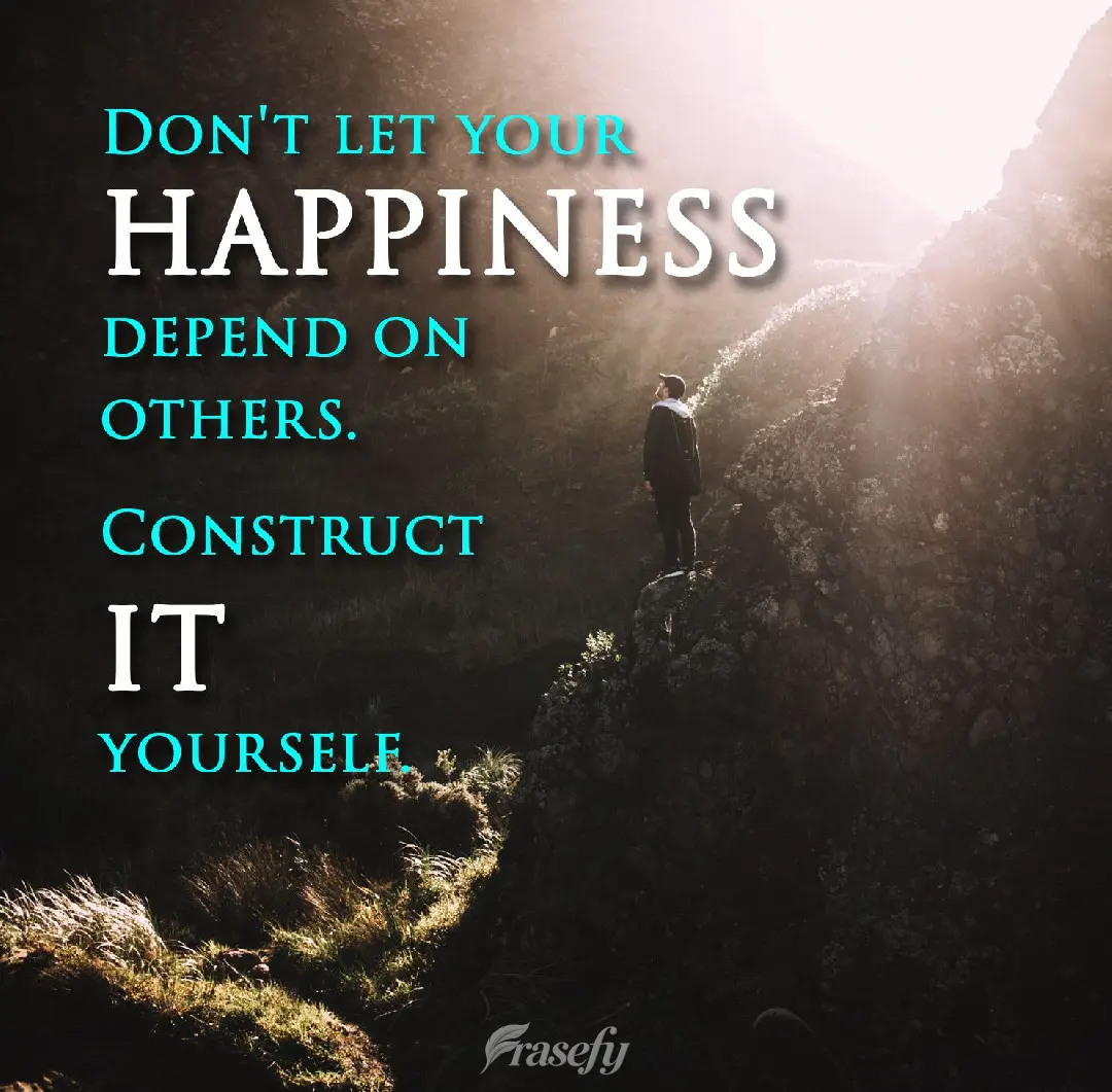Don't let your happiness depend on others. Build it for yourself.