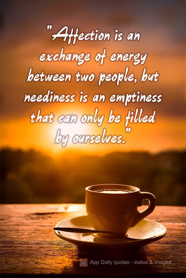 "Affection is an exchange of energy between two people, but neediness is an emptiness that can only be filled by ourselves."