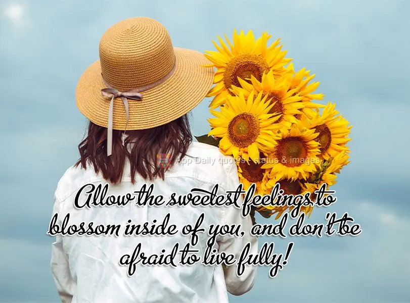 Allow the sweetest feelings to bloom inside of you, and don't be afraid to live fully!