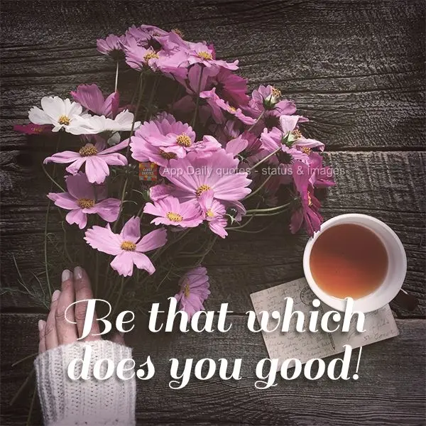 Be that which does you good!