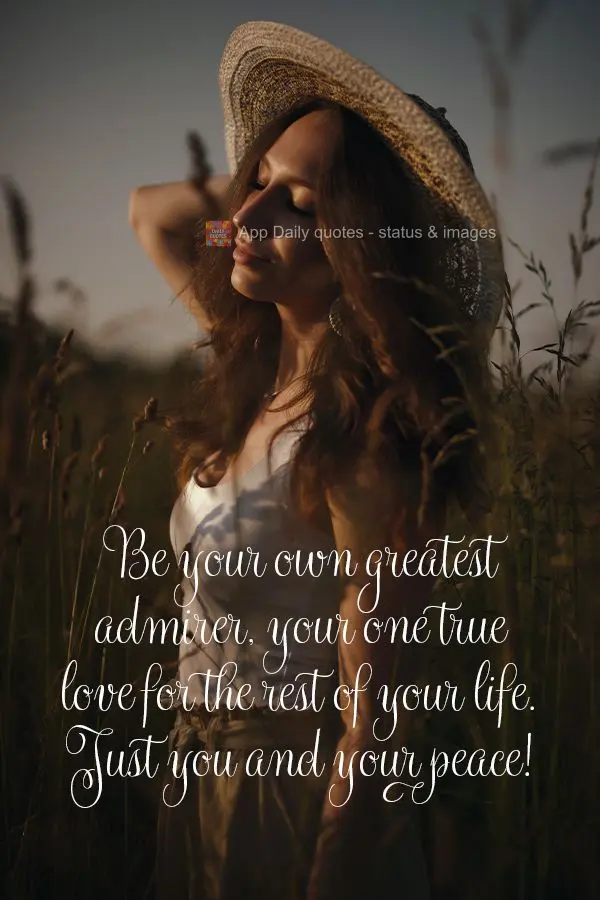 Be your own greatest admirer, your one true love for the rest of your life. Just you and your peace!