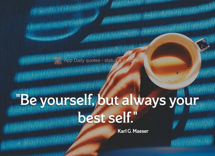 "Be yourself, but always your best self."  Karl G. Maeser