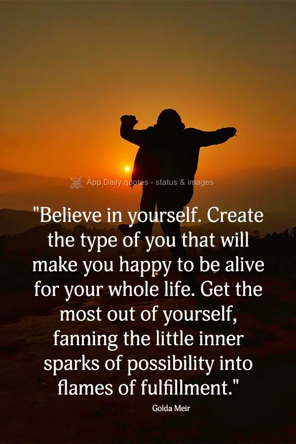 "Believe in yourself. Create the type of you that will make you happy to be alive for the rest of your life. Get the most out of yourself, fanning the li...