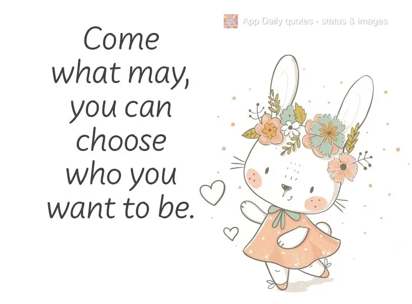 Come what may, you can choose who you want to be.