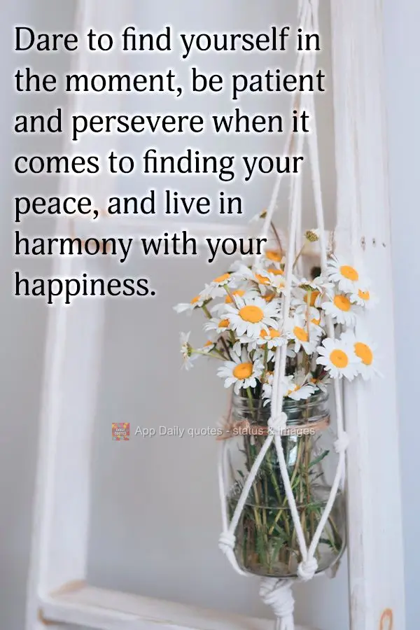 Dare to find yourself in the moment, be patient and persevere when it comes to finding your peace, and live in harmony with your happiness.