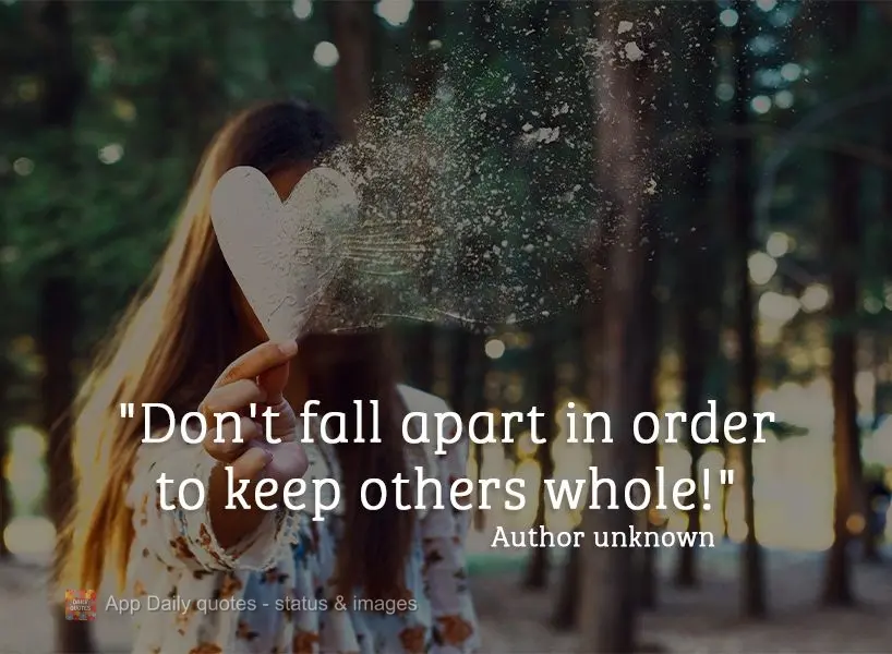 "Don't fall apart in order to keep others whole!" Author unknown