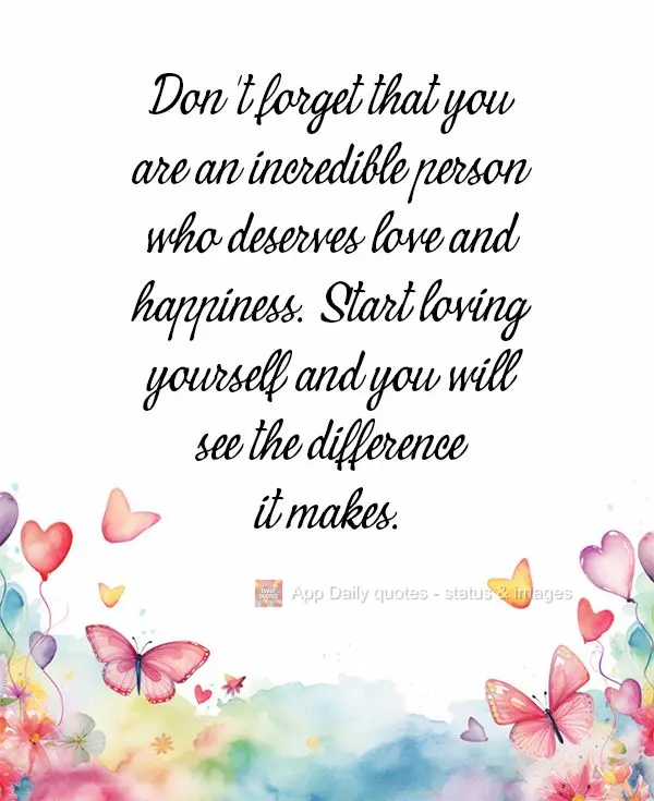 Don't forget that you are an incredible person who deserves love and happiness. Start loving yourself and you will see the difference it makes.