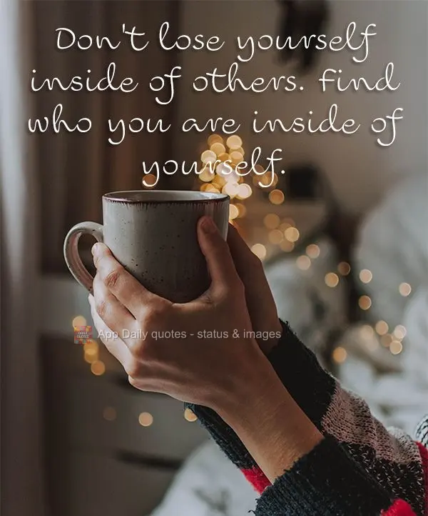 Don't lose yourself inside of others. Find who you are inside of yourself.