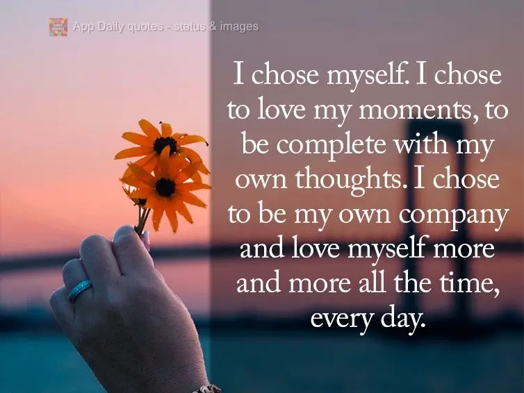 I chose myself. I chose to love my moments, to be complete with my own thoughts. I chose to be my own company and love myself more and more all the time,...