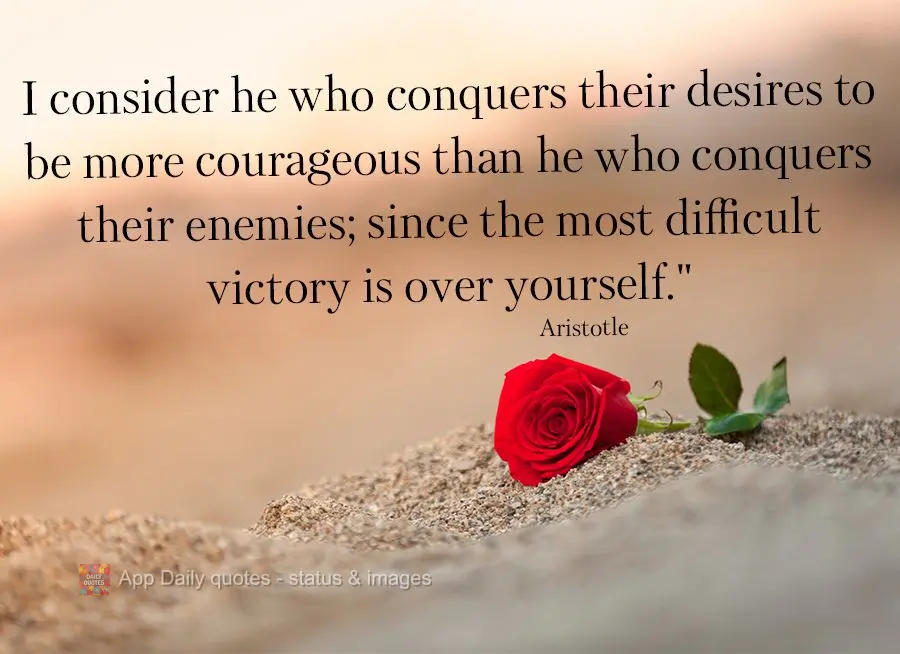 "I consider he who conquers their desires to be more courageous than he who conquers their enemies; since the most difficult victory is over yourself." A...