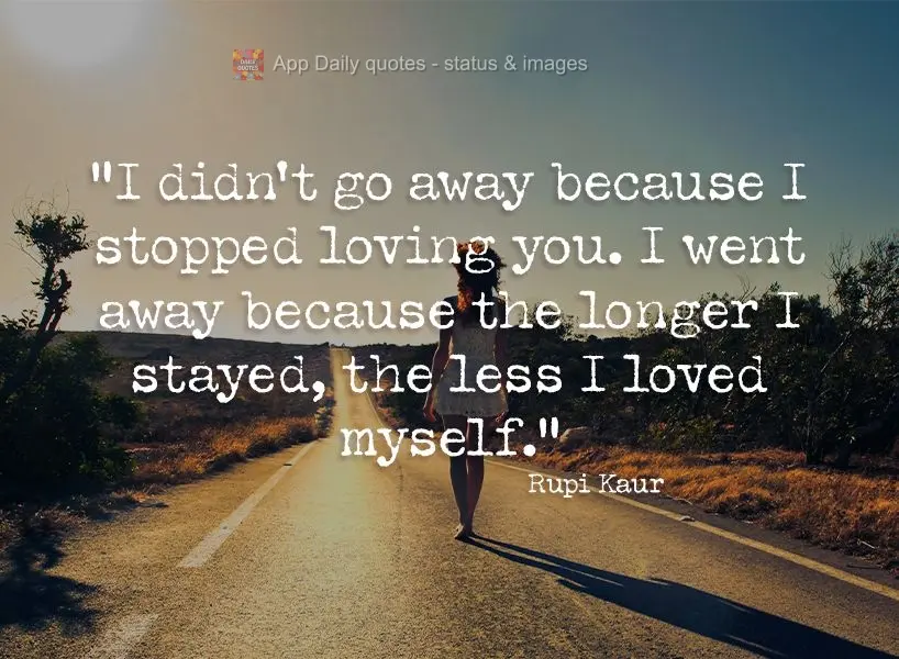 "I didn't leave because I stopped loving you. I left because the longer I stayed, the less I loved myself." Rupi Kaur