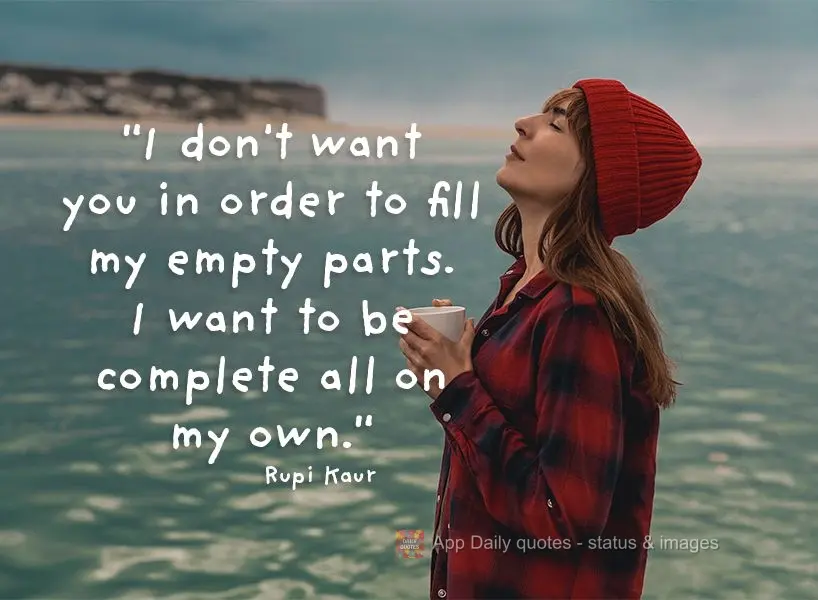 "I don't want you in order to fill my empty parts. I want to be complete on my own." Rupi Kaur