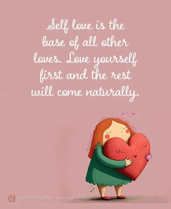 Self love is the base of all other loves. Love yourself first and the rest will come naturally.