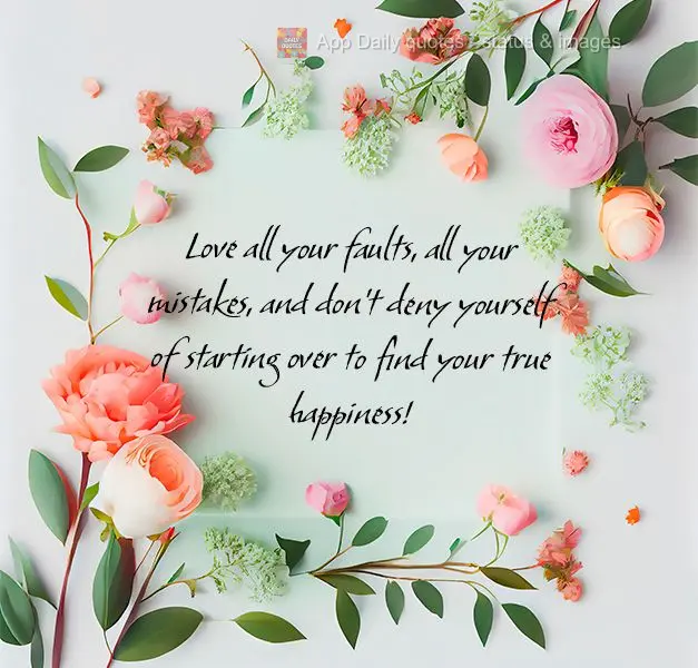 Love all your faults, all your mistakes, and don't deny yourself from starting over to find your true happiness!
