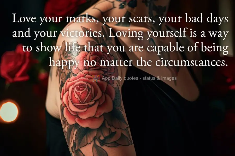 Love your marks, your scars, your bad days and your victories. Loving yourself is a way to show life that you are capable of being happy no matter the ci...