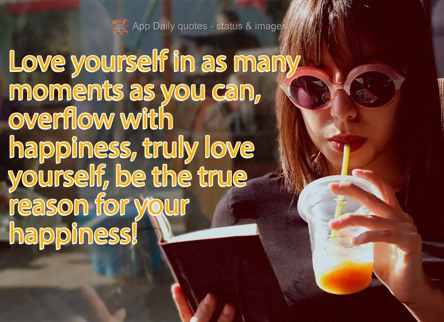 Love yourself as much as you can, overflow with happiness, truly love yourself, be the true reason for your happiness!