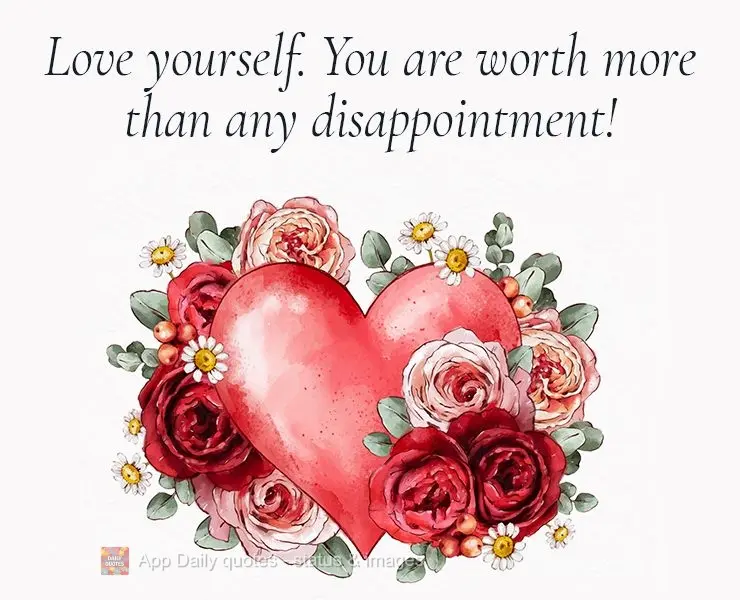 Love yourself. You are worth more than any disappointment!