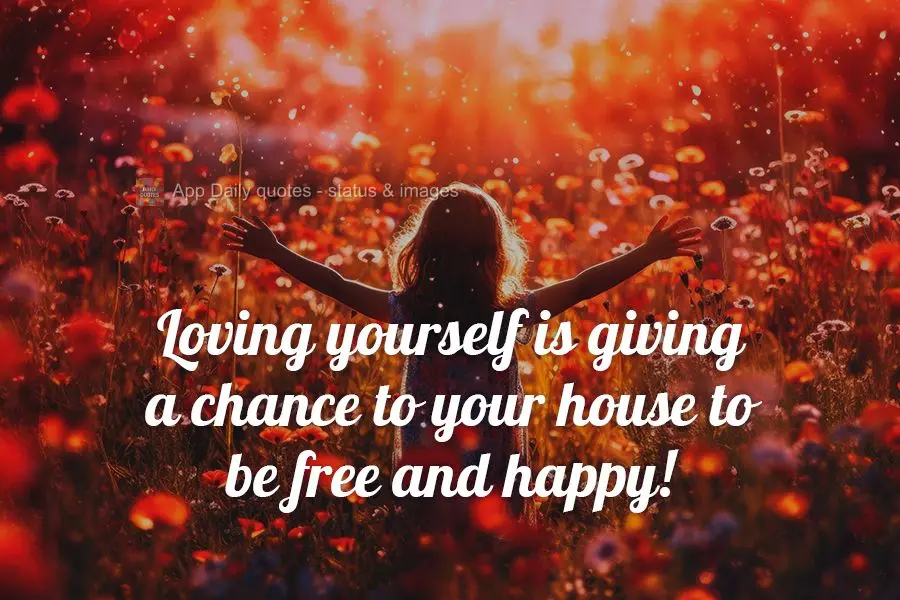 Loving yourself is giving a chance to your house to be free and happy!