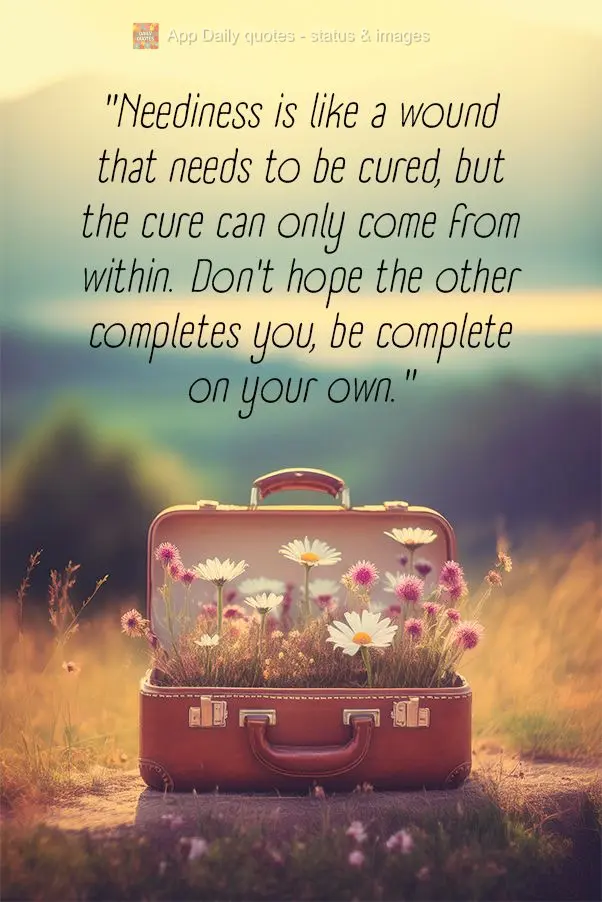 "Neediness is like a wound that needs to be cured, but the cure can only come from within. Don't hope the other completes you, be complete on your own."...