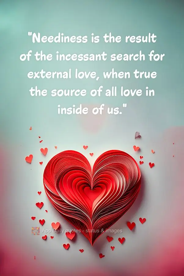 "Neediness is the result of the incessant search for external love, when true the source of all love in inside of us."