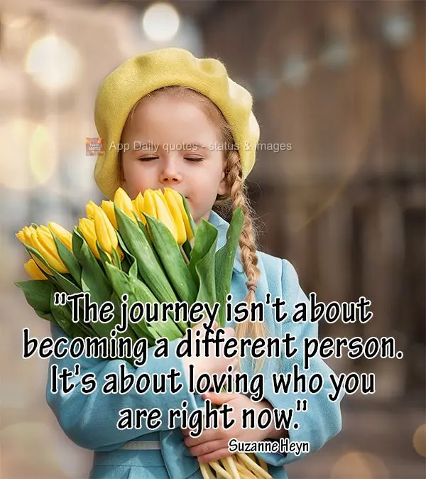"The journey isn't about becoming a different person. It's about loving who you are right now." Suzanne Heyn