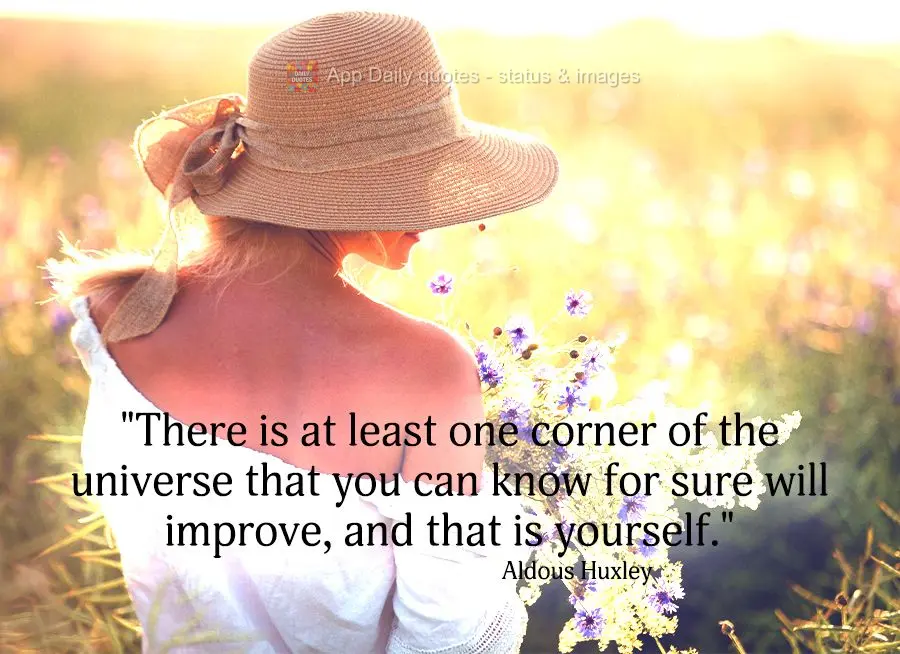 "There is at least one corner of the universe that you can know for sure will improve, and that is yourself." Aldous Huxley