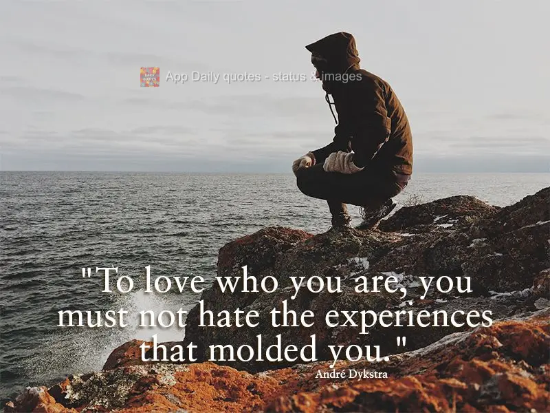"To love who you are, you must not hate the experiences that molded you." André Dykstra