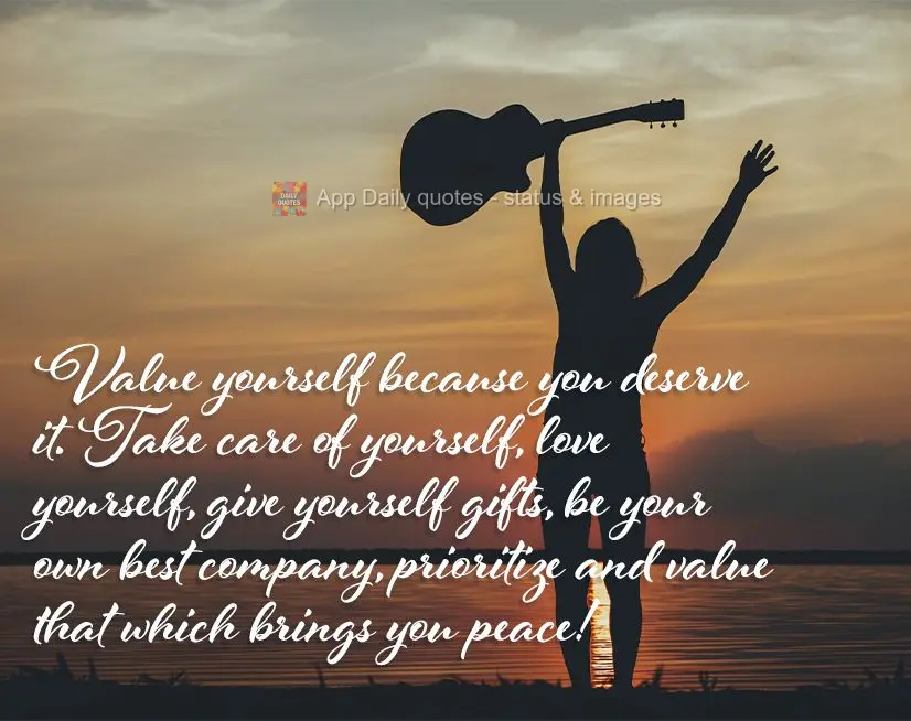 Value yourself because you deserve it. Take care of yourself, love yourself, give yourself gifts, be your own best company, prioritize and value that whi...