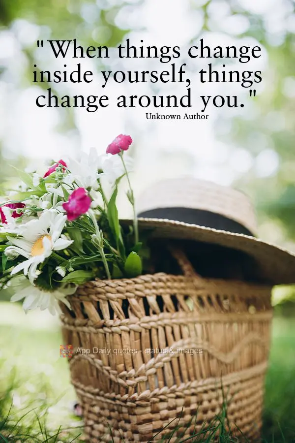 "When things change inside yourself, things change around you." Unknown Author